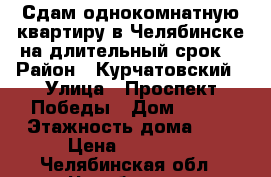 Сдам однокомнатную квартиру в Челябинске на длительный срок. › Район ­ Курчатовский › Улица ­ Проспект Победы › Дом ­ 336 › Этажность дома ­ 9 › Цена ­ 10 000 - Челябинская обл., Челябинск г. Недвижимость » Квартиры аренда   